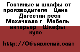 Гостиные и шкафы от производителя › Цена ­ 1 - Дагестан респ., Махачкала г. Мебель, интерьер » Шкафы, купе   